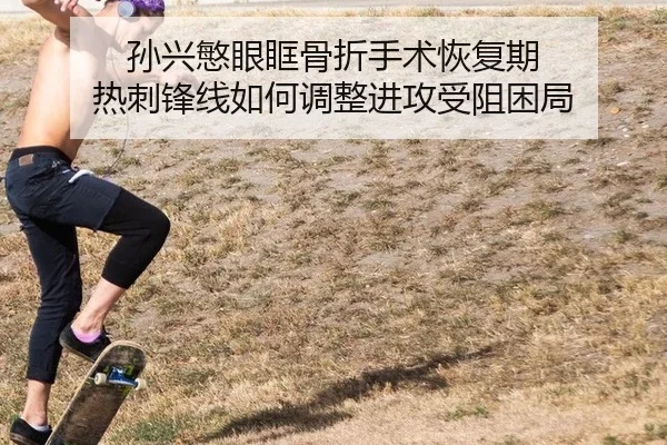孙兴慜眼眶骨折手术恢复期 热刺锋线如何调整进攻受阻困局