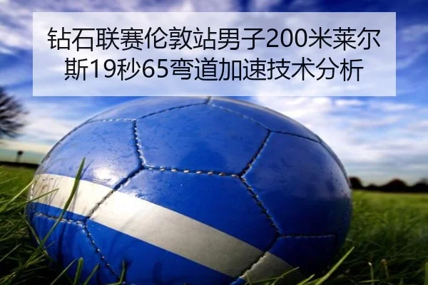 钻石联赛伦敦站男子200米莱尔斯19秒65弯道加速技术分析