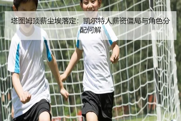 塔图姆顶薪尘埃落定：凯尔特人薪资僵局与角色分配何解